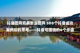 抖音团购奶茶怎么团购 500个抖音成功案例后的思考——抖音号赚钱的6个步骤