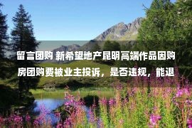 留言团购 新希望地产昆明高端作品因购房团购费被业主投诉，是否违规，能退吗？丨行业观察