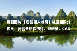 高薪团购 【零距离人才网】社区团购分拣员、高薪全职保洁师、配送员、CAD设计师、电话销售、机构老师等都在招