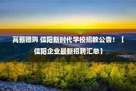 高薪团购 信阳新时代学校招教公告！【信阳企业最新招聘汇总】