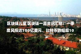 区块链儿童 区块链一周资讯汇总：一季度风投达100亿美元、比特币跌幅超10％