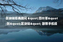 区块链经典提问 "四叶草"到"区块链" 联想手机经典回顾