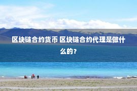 区块链合约货币 区块链合约代理是做什么的？