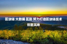 区块链 大数据 区别 努力打造区块链技术创新高地