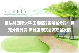 区块链国际水平 工商银行福建省分行：稳定外资外贸  助推国际贸易高质量发展