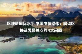 区块链国际水平 中国电信梁伟：解读区块链界最关心的4大问题