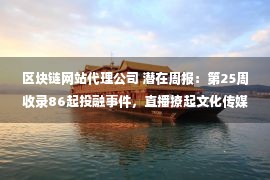 区块链网站代理公司 潜在周报：第25周收录86起投融事件，直播撩起文化传媒资本狂热