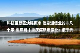 科技互联区块链概念 信息通信业的非凡十年·重庆篇｜重庆信息通信业：敢于先行先试 加快建设内陆信息通信开放高地