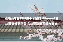 联通两年合约解除不了合约 iPhone6合约套餐谁更划算 合约期联通可选方案最多