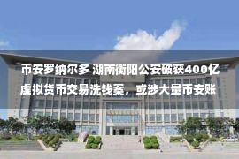 币安罗纳尔多 湖南衡阳公安破获400亿虚拟货币交易洗钱案，或涉大量币安账户被冻结