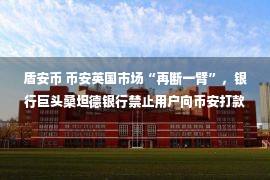 盾安币 币安英国市场“再断一臂”，银行巨头桑坦德银行禁止用户向币安打款