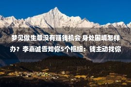 梦见做生意没有赚钱机会 身处困境怎样办？李嘉诚告知你5个枢纽：钱主动找你，才华赚很多