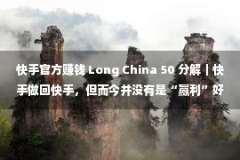 快手官方赚钱 Long China 50 分解｜快手做回快手，但而今并没有是“赢利”好机会