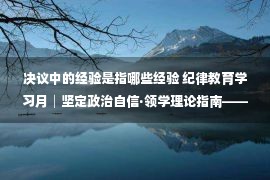 决议中的经验是指哪些经验 纪律教育学习月│坚定政治自信·领学理论指南——专题学习《中共中央关于党的百年奋斗重大成就和历史经验的决议》