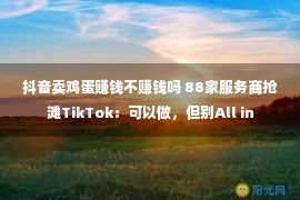 抖音卖鸡蛋赚钱不赚钱吗 88家服务商抢滩TikTok：可以做，但别All in