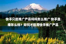 快手只能推广产品吗吗怎么推广 快手直播怎么样？如何才能用快手推广产品