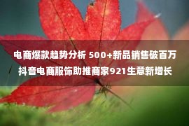 电商爆款趋势分析 500+新品销售破百万 抖音电商服饰助推商家921生意新增长