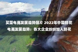 买菜电商发展趋势图片 2022年中国鲜花电商发展趋势：各大企业纷纷加入鲜花电商赛道