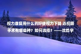 视力康复用什么药好使视力下降 近视眼手术有哪些种？如何选择？——沈烨宇科普系列