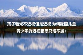 孩子验光不近视但是近视 为何我国儿童青少年的近视眼率只增不减？