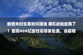 新疆夫妇生意如何赚钱 潘石屹彻底跑了？套现400亿卸任后举家赴美，自称祖坟被刨种果树