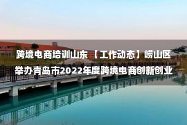 跨境电商培训山东 【工作动态】崂山区举办青岛市2022年度跨境电商创新创业职业技能大赛亚马逊专场培训会