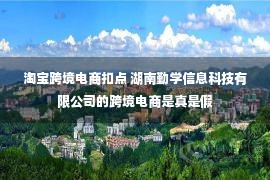 淘宝跨境电商扣点 湖南勤学信息科技有限公司的跨境电商是真是假