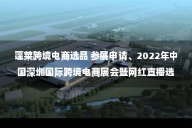 蓬莱跨境电商选品 参展申请、2022年中国深圳国际跨境电商展会暨网红直播选品展会