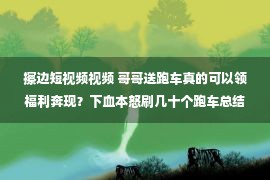 擦边短视频视频 哥哥送跑车真的可以领福利奔现？下血本怒刷几十个跑车总结短视频色情擦边套路