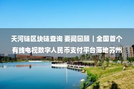 天河链区块链查询 要闻回顾｜全国首个有线电视数字人民币支付平台落地苏州