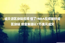 成天讲区块链视频 惊了!NBA视频被炒成区块链 詹皇集锦以7万美元成交