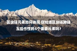 区块链元素如何体现 你知道区块链跨链互操作性的5个重要元素吗？