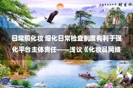 日常照化妆 细化日常检查制度有利于强化平台主体责任——浅议《化妆品网络经营监督管理办法（征求意见稿）》中第三方平台日常检查内容