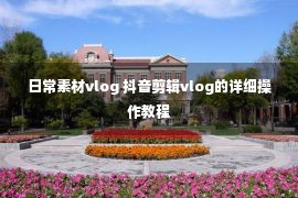 日常素材vlog 抖音剪辑vlog的详细操作教程