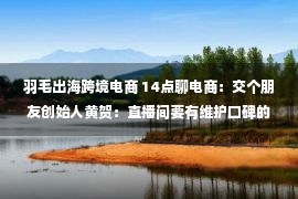 羽毛出海跨境电商 14点聊电商：交个朋友创始人黄贺：直播间要有维护口碑的“羽毛意识”