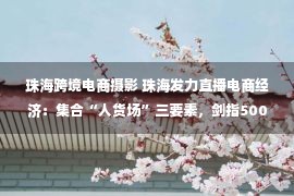 珠海跨境电商摄影 珠海发力直播电商经济：集合“人货场”三要素，剑指500亿元直播销售额