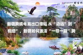 新疆跨境电商出口增幅 从“边远”到“枢纽”，新疆如何激活“一带一路”跨境电商发展潜能？