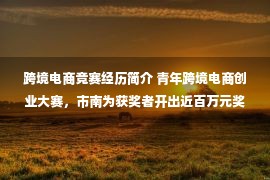 跨境电商竞赛经历简介 青年跨境电商创业大赛，市南为获奖者开出近百万元奖金和资源！