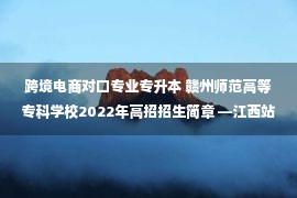 跨境电商对口专业专升本 赣州师范高等专科学校2022年高招招生简章 —江西站—中国教育在线