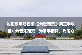 沈阳歌手短视频 《为歌而赞》第二季收官：为音乐而赞，为歌手而赞，为听众而赞