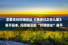 恋爱合约对赌协议 《西游记之女儿国》急于回本, 冯绍峰深陷“对赌协议”身不由己