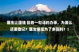 医生让赚钱 较着一句话的办事，为甚么还要登记？医生便是为了多赢利？！