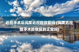 近视手术后高度近视能恢复吗 (高度近视做手术能恢复到正常吗)