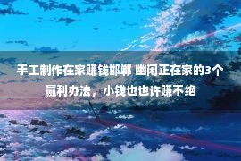 手工制作在家赚钱邯郸 幽闲正在家的3个赢利办法，小钱也也许赚不绝