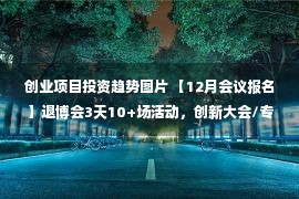 创业项目投资趋势图片 【12月会议报名】退博会3天10+场活动，创新大会/专题论坛/流量变现与供需对接专场/访学团/创业投资路演来了