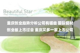 重庆创业趋势分析公司有哪些 国际复材创业板上市过会 重庆又多一家上市公司