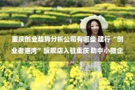 重庆创业趋势分析公司有哪些 建行“创业者港湾”旗舰店入驻重庆 助中小微企业成长