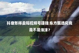 抖音怎样卖短视频号赚钱 东方甄选究竟是不是泡沫？