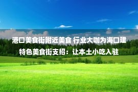 港口美食街附近美食 行业大咖为海口建特色美食街支招：让本土小吃入驻