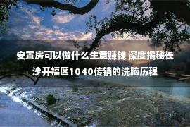 安置房可以做什么生意赚钱 深度揭秘长沙开福区1040传销的洗脑历程